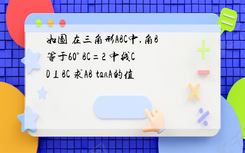 如图 在三角形ABC中,角B等于60° BC=2 中线CD⊥BC 求AB tanA的值