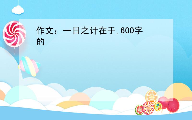 作文：一日之计在于,600字的