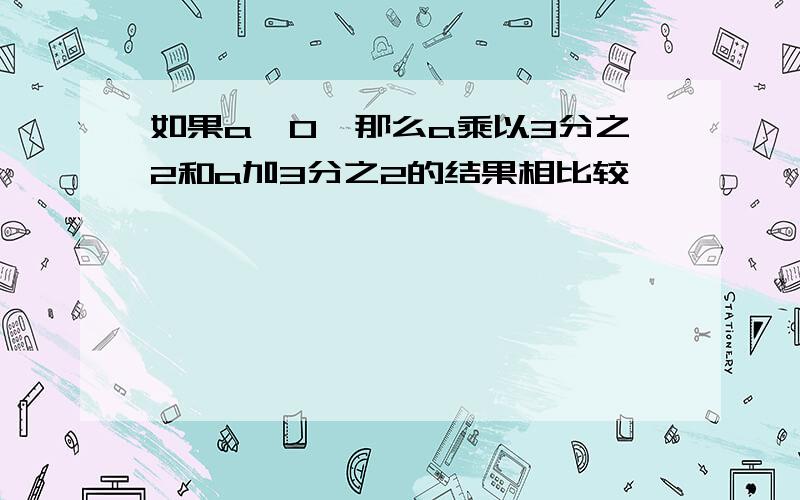 如果a>0,那么a乘以3分之2和a加3分之2的结果相比较