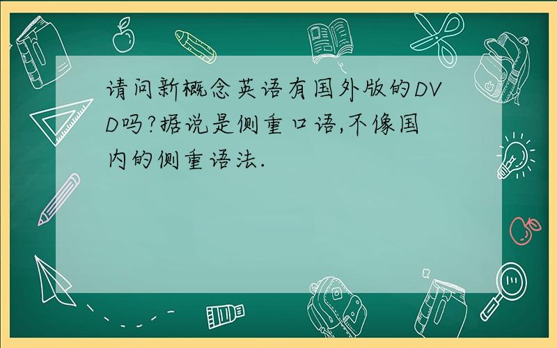 请问新概念英语有国外版的DVD吗?据说是侧重口语,不像国内的侧重语法.