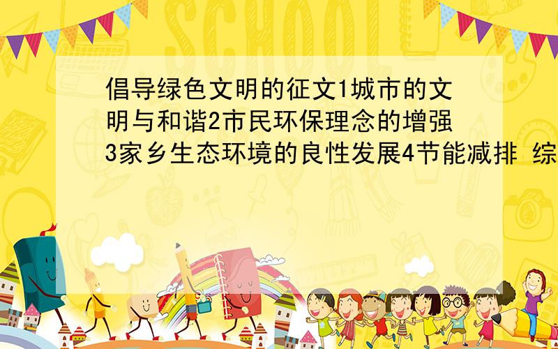 倡导绿色文明的征文1城市的文明与和谐2市民环保理念的增强3家乡生态环境的良性发展4节能减排 综合治理5低碳经济与绿色出行