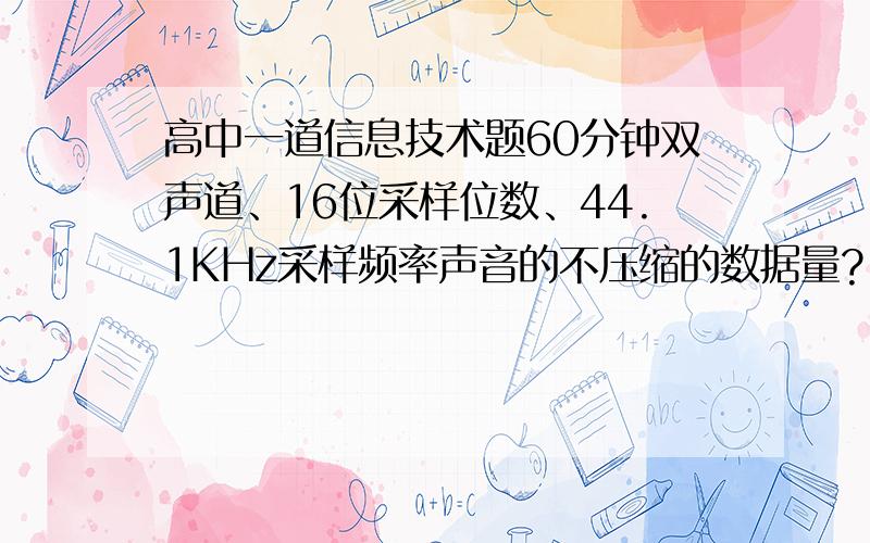 高中一道信息技术题60分钟双声道、16位采样位数、44.1KHz采样频率声音的不压缩的数据量?( ) A 305.65M