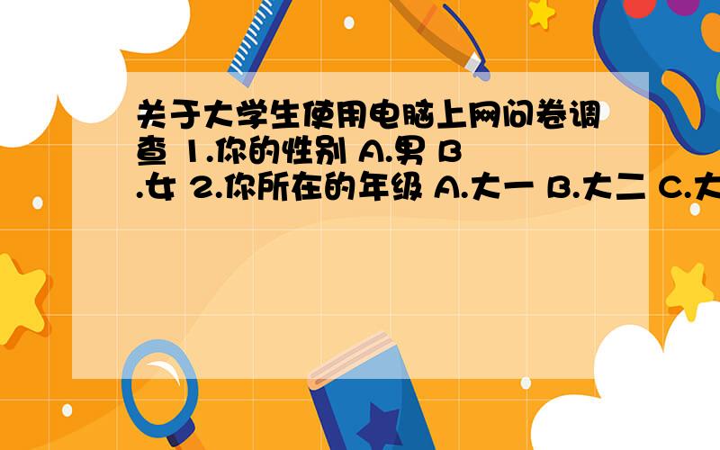 关于大学生使用电脑上网问卷调查 1.你的性别 A.男 B.女 2.你所在的年级 A.大一 B.大二 C.大三 D.大四