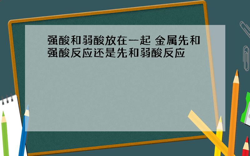 强酸和弱酸放在一起 金属先和强酸反应还是先和弱酸反应