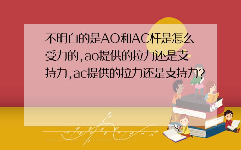 不明白的是AO和AC杆是怎么受力的,ao提供的拉力还是支持力,ac提供的拉力还是支持力?