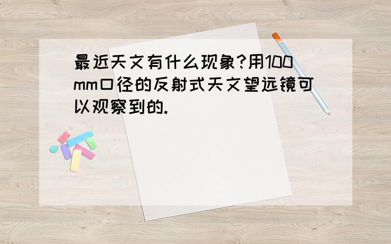 最近天文有什么现象?用100mm口径的反射式天文望远镜可以观察到的.