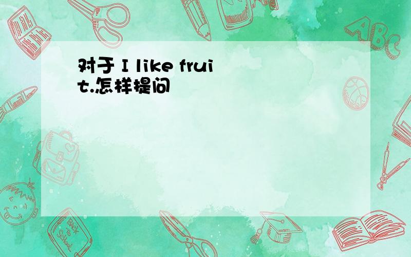 对于 I like fruit.怎样提问