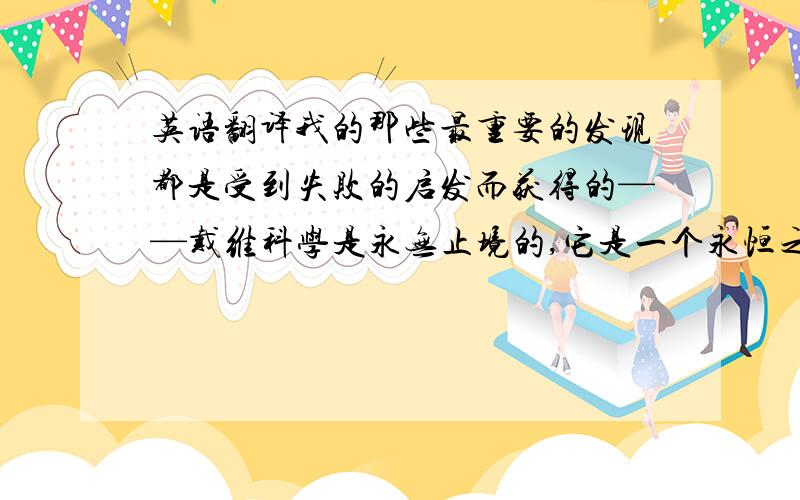 英语翻译我的那些最重要的发现都是受到失败的启发而获得的——戴维科学是永无止境的,它是一个永恒之谜——爱因斯坦把简单的事情