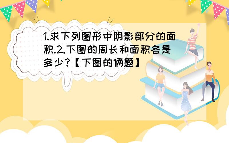 1.求下列图形中阴影部分的面积.2.下图的周长和面积各是多少?【下图的俩题】