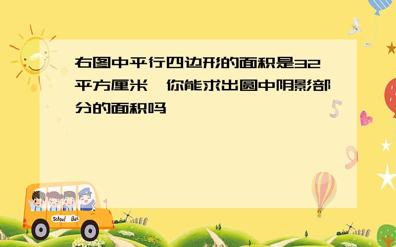 右图中平行四边形的面积是32平方厘米,你能求出圆中阴影部分的面积吗