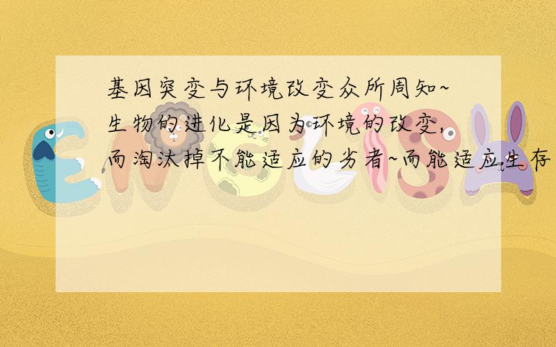 基因突变与环境改变众所周知~生物的进化是因为环境的改变,而淘汰掉不能适应的劣者~而能适应生存下来的也都是基因发生了变化的