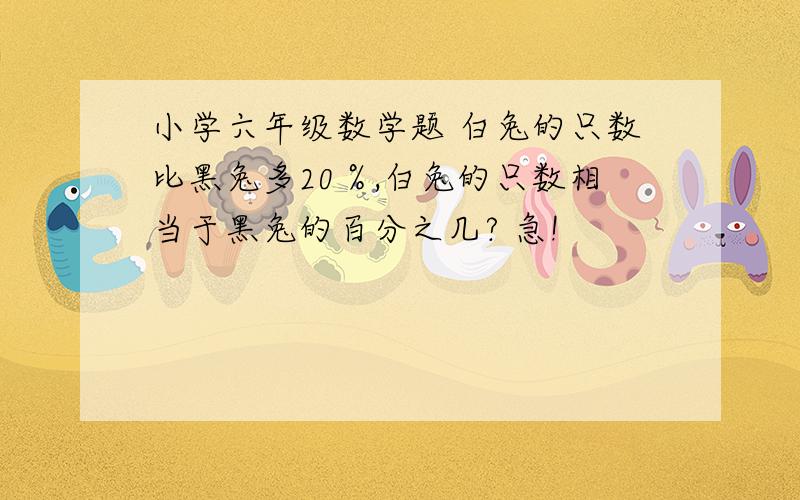 小学六年级数学题 白兔的只数比黑兔多20％,白兔的只数相当于黑兔的百分之几? 急!