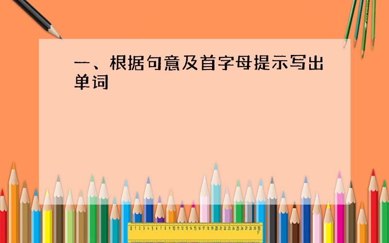 一、根据句意及首字母提示写出单词