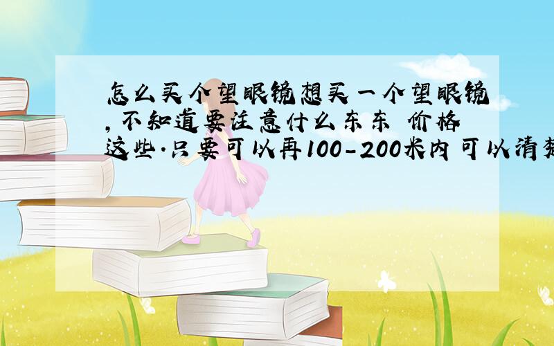 怎么买个望眼镜想买一个望眼镜,不知道要注意什么东东 价格这些.只要可以再100-200米内可以清楚看到人面部表情的就可以