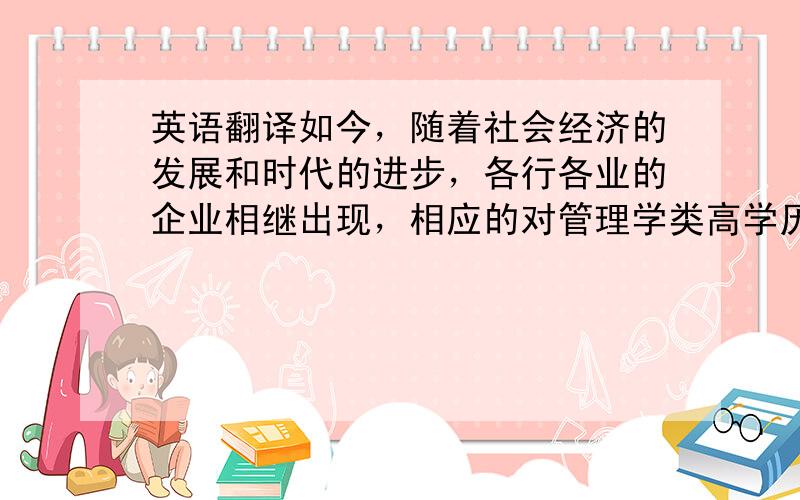 英语翻译如今，随着社会经济的发展和时代的进步，各行各业的企业相继出现，相应的对管理学类高学历人才的需求也不断增大。尤其是