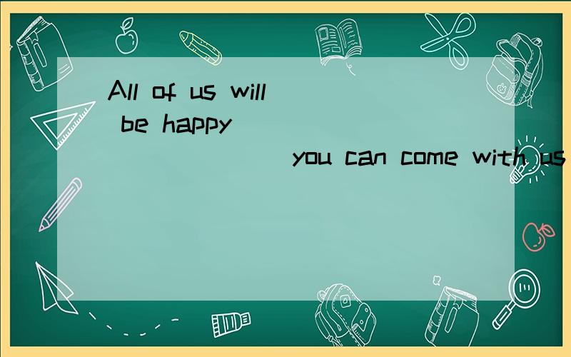 All of us will be happy ___________you can come with us A :w