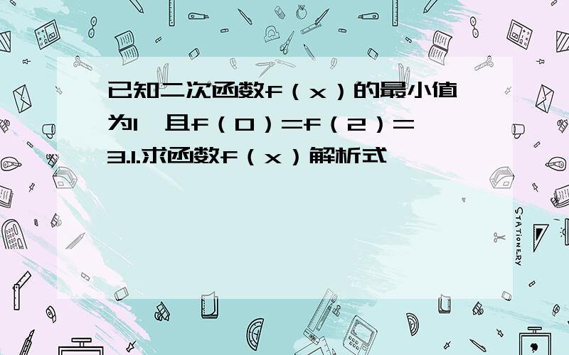 已知二次函数f（x）的最小值为1,且f（0）=f（2）=3.1.求函数f（x）解析式