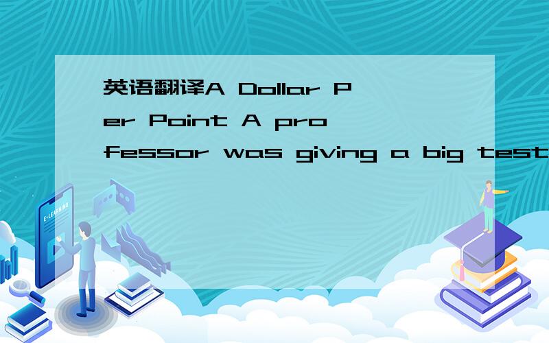 英语翻译A Dollar Per Point A professor was giving a big test one