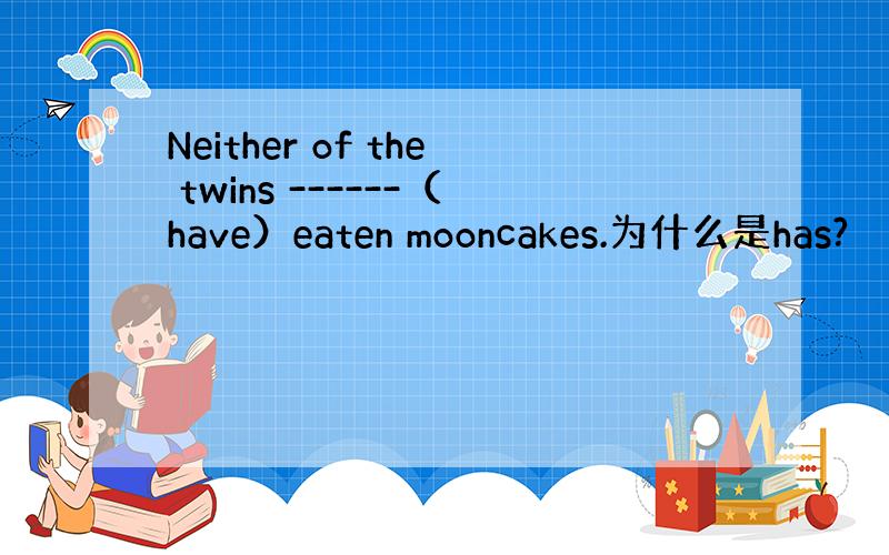 Neither of the twins ------（have）eaten mooncakes.为什么是has?