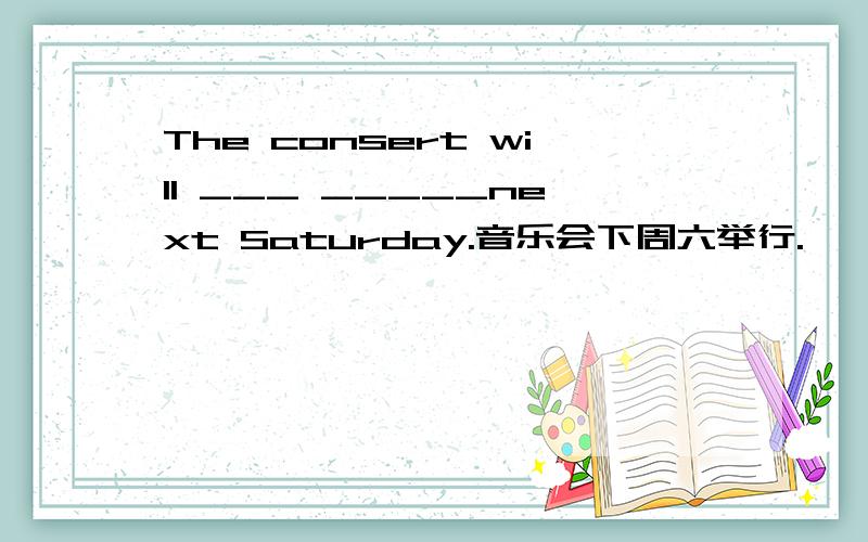 The consert will ___ _____next Saturday.音乐会下周六举行.