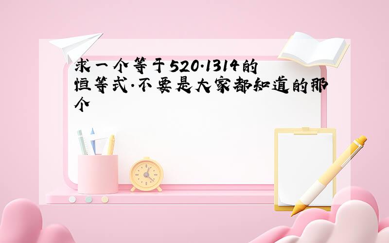 求一个等于520.1314的恒等式.不要是大家都知道的那个