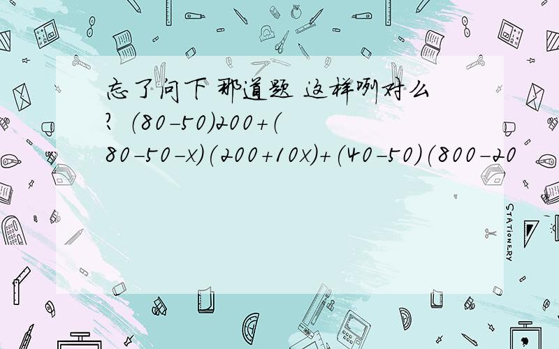 忘了问下 那道题 这样咧对么? （80-50）200+（80-50-x）(200+10x)+(40-50)(800-20