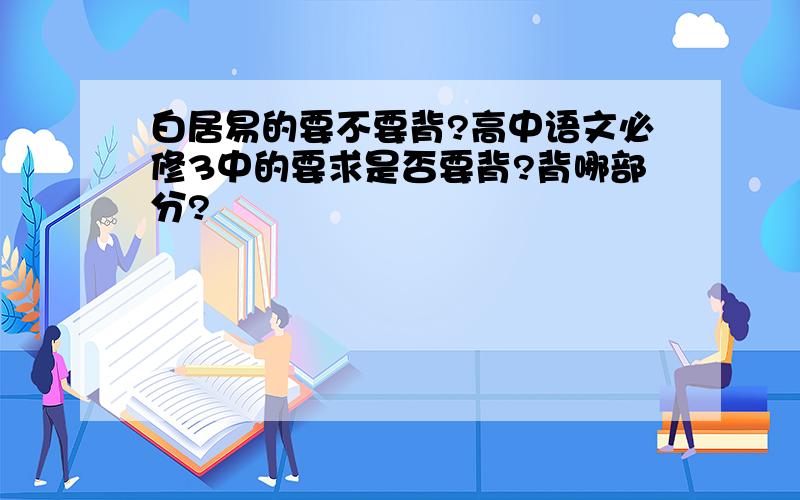 白居易的要不要背?高中语文必修3中的要求是否要背?背哪部分?