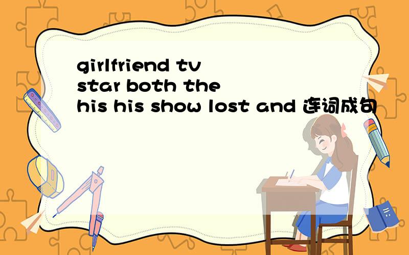 girlfriend tv star both the his his show lost and 连词成句