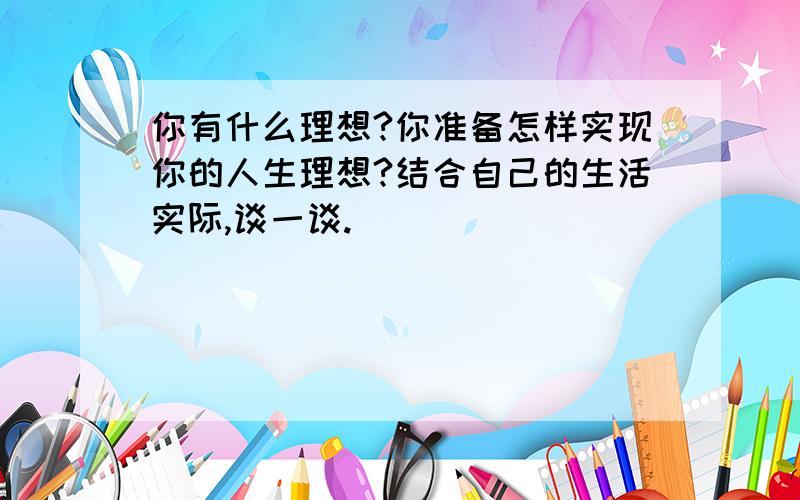 你有什么理想?你准备怎样实现你的人生理想?结合自己的生活实际,谈一谈.