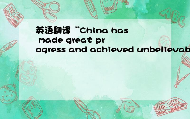 英语翻译“China has made great progress and achieved unbelievable