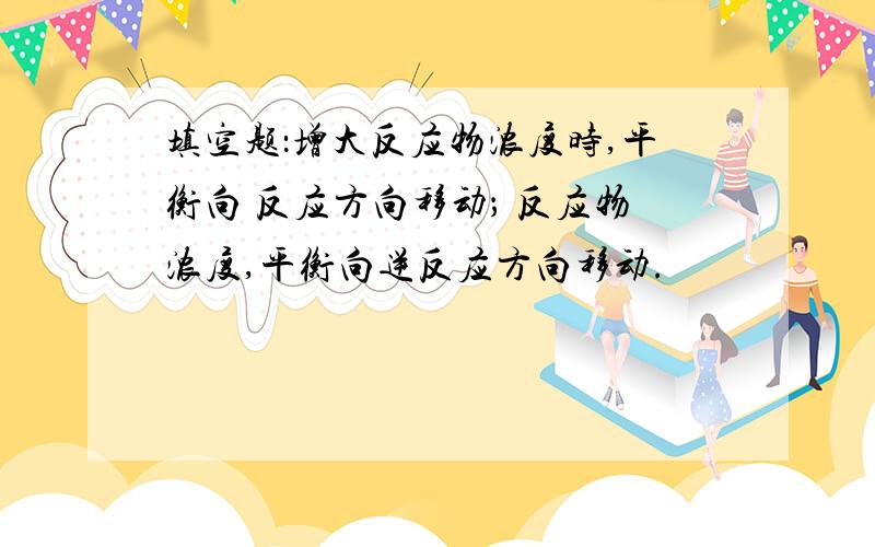 填空题：增大反应物浓度时,平衡向 反应方向移动； 反应物浓度,平衡向逆反应方向移动.