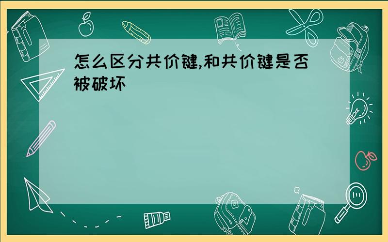 怎么区分共价键,和共价键是否被破坏