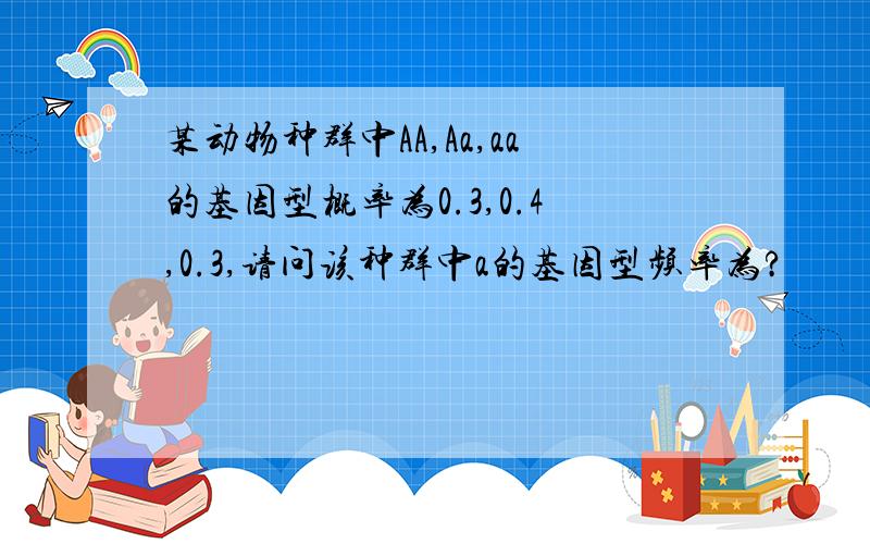 某动物种群中AA,Aa,aa的基因型概率为0.3,0.4,0.3,请问该种群中a的基因型频率为?