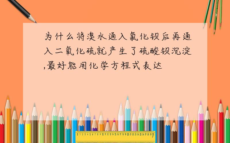 为什么将溴水通入氯化钡后再通入二氧化硫就产生了硫酸钡沉淀,最好能用化学方程式表达