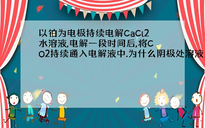 以铂为电极持续电解CaCl2水溶液,电解一段时间后,将CO2持续通入电解液中.为什么阴极处溶液显红色?