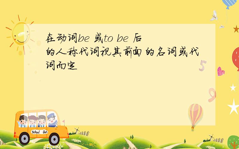 在动词be 或to be 后的人称代词视其前面的名词或代词而定