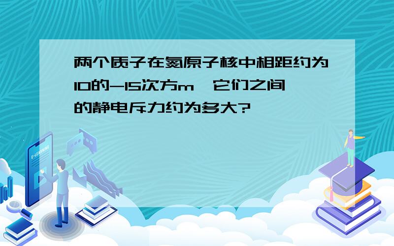 两个质子在氮原子核中相距约为10的-15次方m,它们之间的静电斥力约为多大?