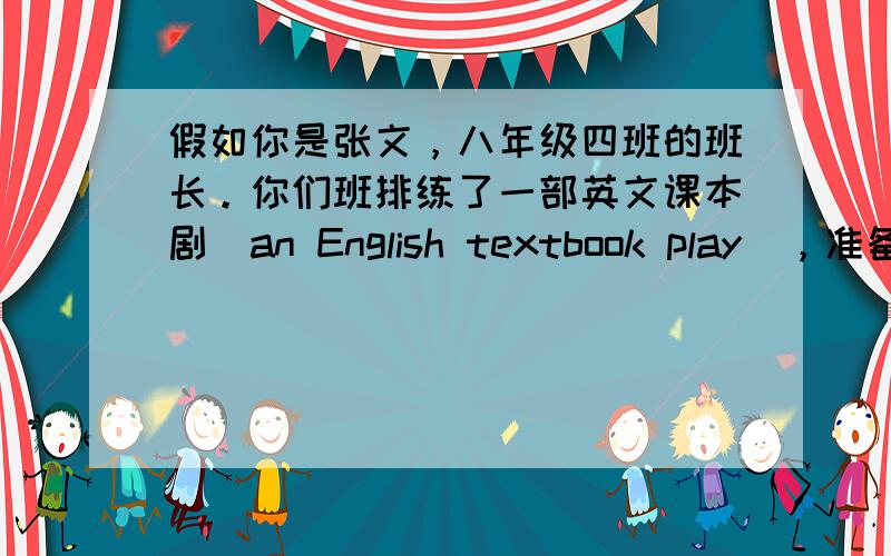 假如你是张文，八年级四班的班长。你们班排练了一部英文课本剧（an English textbook play），准备本周