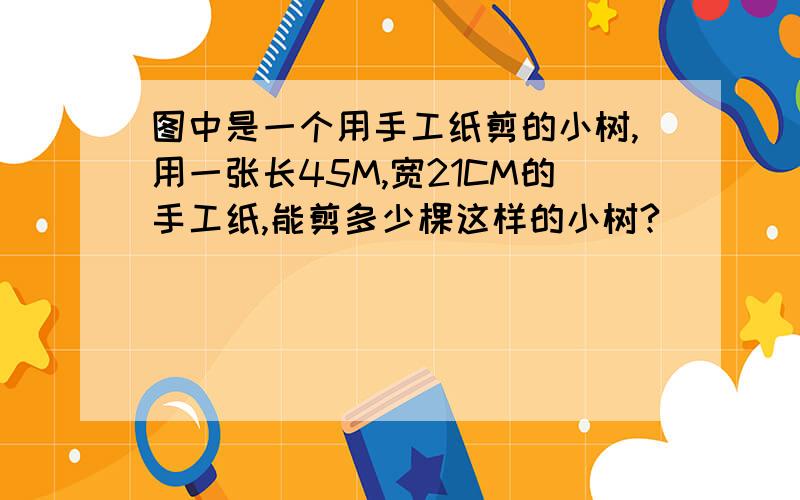 图中是一个用手工纸剪的小树,用一张长45M,宽21CM的手工纸,能剪多少棵这样的小树?