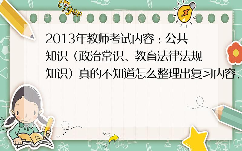 2013年教师考试内容：公共知识（政治常识、教育法律法规知识）真的不知道怎么整理出复习内容.