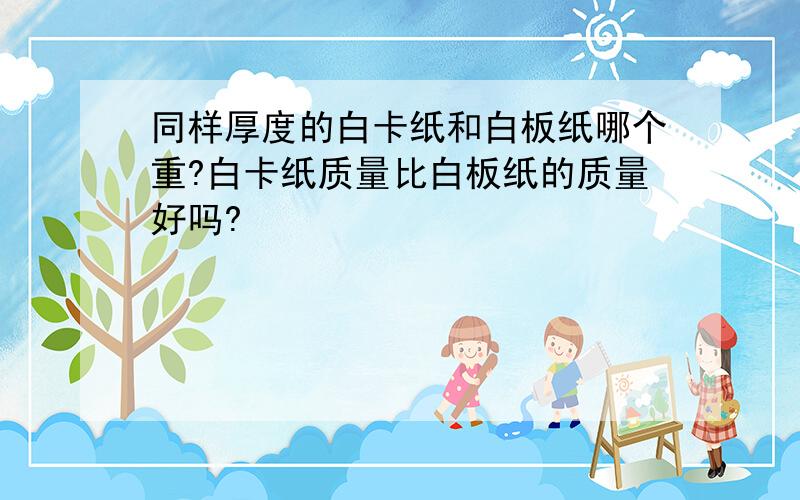 同样厚度的白卡纸和白板纸哪个重?白卡纸质量比白板纸的质量好吗?