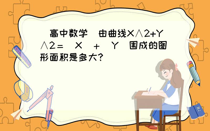 （高中数学）由曲线X∧2+Y∧2＝|X|＋|Y|围成的图形面积是多大?