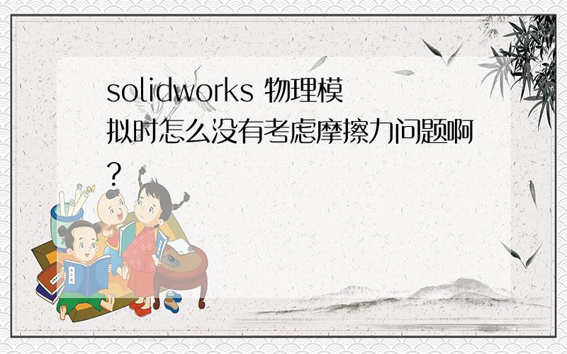 solidworks 物理模拟时怎么没有考虑摩擦力问题啊?