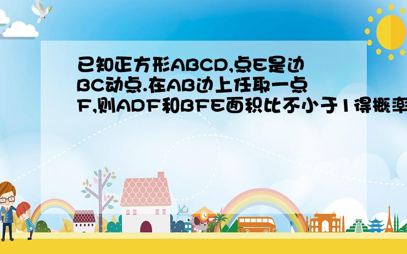 已知正方形ABCD,点E是边BC动点.在AB边上任取一点F,则ADF和BFE面积比不小于1得概率是多少