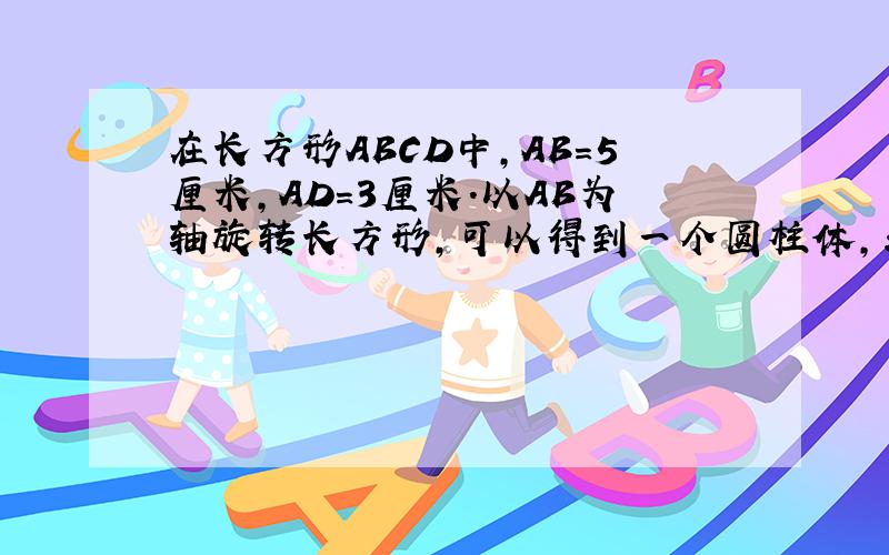 在长方形ABCD中,AB=5厘米,AD=3厘米.以AB为轴旋转长方形,可以得到一个圆柱体,求它的体积,如下图