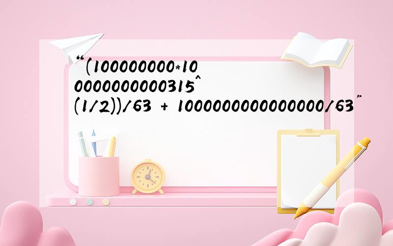 “(100000000*100000000000315^(1/2))/63 + 1000000000000000/63