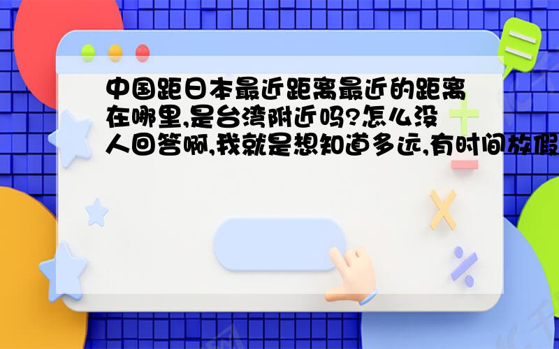 中国距日本最近距离最近的距离在哪里,是台湾附近吗?怎么没人回答啊,我就是想知道多远,有时间放假了我要去趟、、、、 带上几