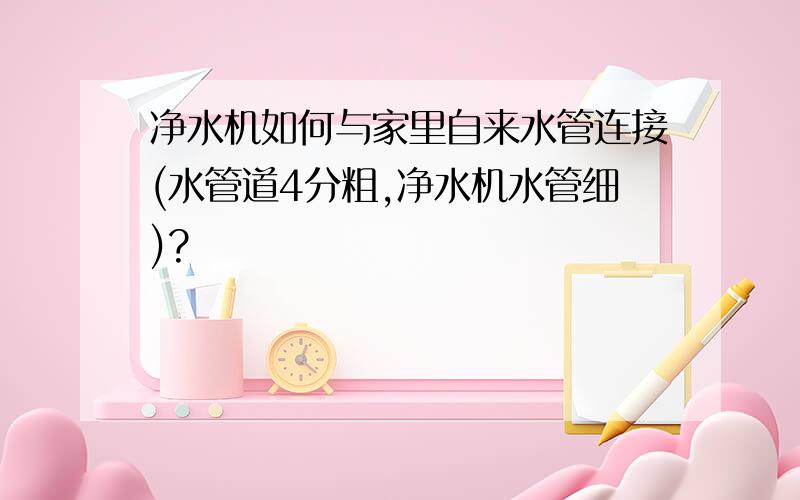 净水机如何与家里自来水管连接(水管道4分粗,净水机水管细)?