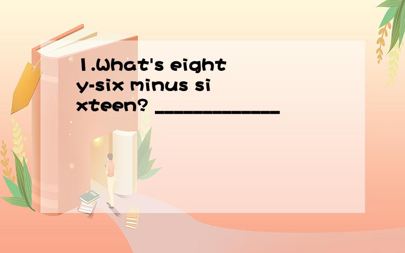 1.What's eighty-six minus sixteen? _____________