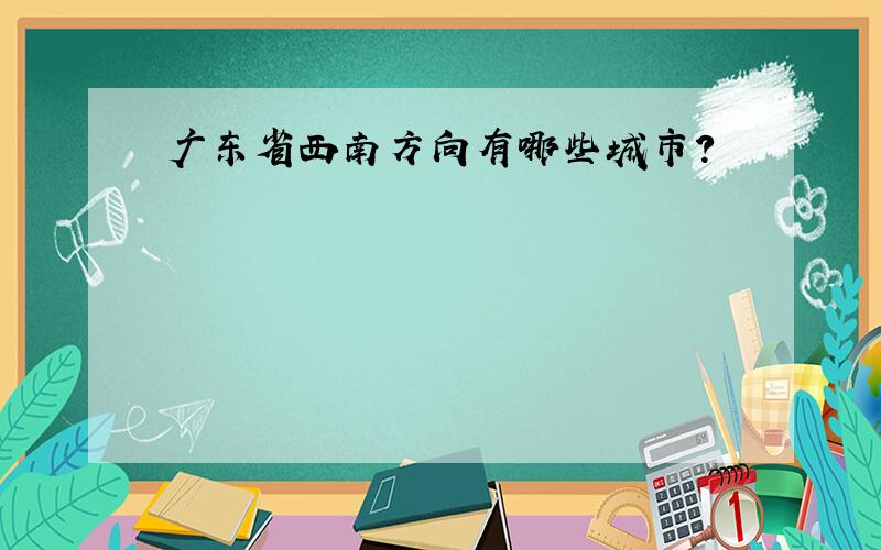 广东省西南方向有哪些城市?